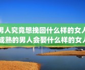 男人究竟想挽回什么样的女人 成熟的男人会娶什么样的女人