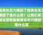 我再也无力挽回了我再也无力挽回了是什么歌？让我们来了解这首歌曲我再也无力挽回了是什么歌