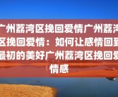 广州荔湾区挽回爱情广州荔湾区挽回爱情：如何让感情回到最初的美好广州荔湾区挽回爱情感