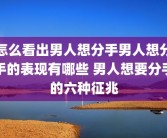 怎么看出男人想分手男人想分手的表现有哪些 男人想要分手的六种征兆
