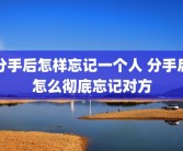 分手后怎样忘记一个人 分手后怎么彻底忘记对方