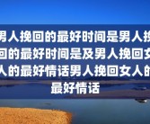男人挽回的最好时间是男人挽回的最好时间是及男人挽回女人的最好情话男人挽回女人的最好情话