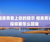 相亲男看上你的暗示 相亲男试探你要怎么回复 