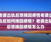 老婆出轨后想挽回感情老婆出轨后如何挽回感情？老婆出轨后想挽回感情怎么办