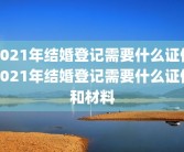 2021年结婚登记需要什么证件2021年结婚登记需要什么证件和材料