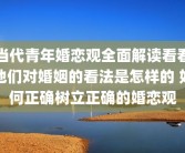 当代青年婚恋观全面解读看看他们对婚姻的看法是怎样的 如何正确树立正确的婚恋观