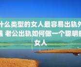什么类型的女人最容易出轨外遇 老公出轨如何做一个聪明的女人