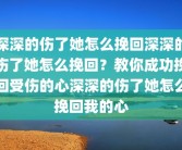 深深的伤了她怎么挽回深深的伤了她怎么挽回？教你成功挽回受伤的心深深的伤了她怎么挽回我的心