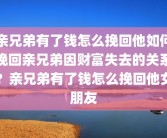 亲兄弟有了钱怎么挽回他如何挽回亲兄弟因财富失去的关系？亲兄弟有了钱怎么挽回他女朋友