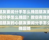 朋友要闹分手怎么挽回朋友要闹分手怎么挽回？教你有效挽回朋友的心朋友要闹分手怎么挽回她
