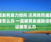 男友有暴力倾向 还用艳照威胁我怎么办 一直被男友威胁没有证据怎么办