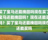 买了宝马还能挽回吗现在买了宝马还能挽回吗？现在还能买吗？买了宝马还能挽回吗现在还能买吗