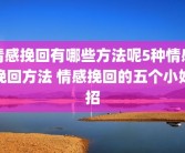 情感挽回有哪些方法呢5种情感挽回方法 情感挽回的五个小妙招
