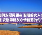 如何安慰男朋友 聪明的女人必懂 安慰男朋友心情低落的句子
