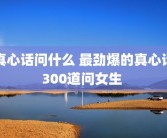 真心话问什么 最劲爆的真心话300道问女生 