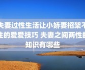 夫妻过性生活让小娇妻招架不住的爱爱技巧 夫妻之间两性的知识有哪些