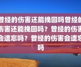 曾经的伤害还能挽回吗曾经的伤害还能挽回吗？曾经的伤害会遗忘吗？曾经的伤害会遗忘吗