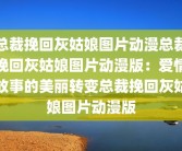 总裁挽回灰姑娘图片动漫总裁挽回灰姑娘图片动漫版：爱情故事的美丽转变总裁挽回灰姑娘图片动漫版