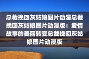 总裁挽回灰姑娘图片动漫总裁挽回灰姑娘图片动漫版：爱情故事的美丽转变总裁挽回灰姑娘图片动漫版