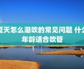夏天怎么潮吹的常见问题 什么年龄适合吹管