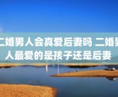 二婚男人会真爱后妻吗 二婚男人最爱的是孩子还是后妻 