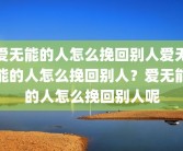 爱无能的人怎么挽回别人爱无能的人怎么挽回别人？爱无能的人怎么挽回别人呢