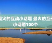 最火的互动小话题 最火的互动小话题100个 