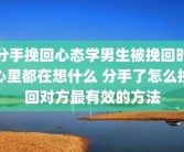 分手挽回心态学男生被挽回时心里都在想什么 分手了怎么挽回对方最有效的方法