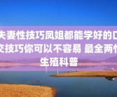 夫妻性技巧凤姐都能学好的口交技巧你可以不容易 最全两性生殖科普
