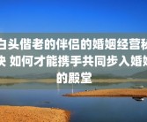 白头偕老的伴侣的婚姻经营秘诀 如何才能携手共同步入婚姻的殿堂