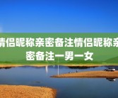 情侣昵称亲密备注情侣昵称亲密备注一男一女