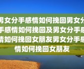男女分手感情如何挽回男女分手感情如何挽回及男女分手感情如何挽回女朋友男女分手感情如何挽回女朋友
