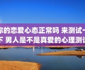 你的恋爱心态正常吗 来测试一下 男人是不是真爱的心理测试