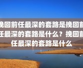 挽回前任最深的套路是挽回前任最深的套路是什么？挽回前任最深的套路是什么