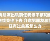 男朋友出轨前任我该不该和他继续交往下去 介意男朋友和前任有过关系怎么办