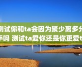 测试你和ta会因为聚少离多分手吗 测试ta爱你还是你更爱ta