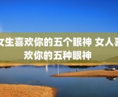 女生喜欢你的五个眼神 女人喜欢你的五种眼神 