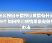 怎么挽回感情挽回爱情有什么条件 如何挽回感情是最有效的办法
