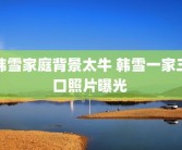 韩雪家庭背景太牛 韩雪一家三口照片曝光 