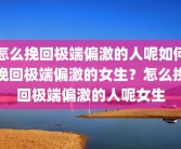 怎么挽回极端偏激的人呢如何挽回极端偏激的女生？怎么挽回极端偏激的人呢女生