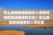 怎么挽回极端偏激的人呢如何挽回极端偏激的女生？怎么挽回极端偏激的人呢女生
