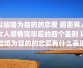 以结婚为目的的恋爱 揭密男人女人感情完毕后的四个差别 以结婚为目的的恋爱有什么表现