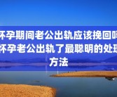 怀孕期间老公出轨应该挽回吗 怀孕老公出轨了最聪明的处理方法