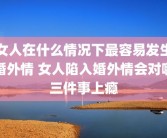 女人在什么情况下最容易发生婚外情 女人陷入婚外情会对哪三件事上瘾
