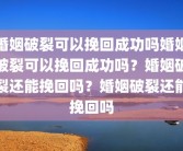 婚姻破裂可以挽回成功吗婚姻破裂可以挽回成功吗？婚姻破裂还能挽回吗？婚姻破裂还能挽回吗