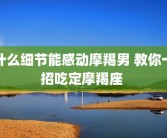 什么细节能感动摩羯男 教你一招吃定摩羯座 