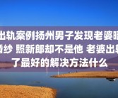 出轨案例扬州男子发现老婆晒婚纱 照新郎却不是他 老婆出轨了最好的解决方法什么