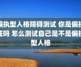 偏执型人格障碍测试 你是偏执狂吗 怎么测试自己是不是偏执型人格