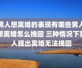 男人想离婚的表现有哪些男人想离婚怎么挽回 三种情况下男人提出离婚无法挽回