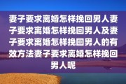妻子要求离婚怎样挽回男人妻子要求离婚怎样挽回男人及妻子要求离婚怎样挽回男人的有效方法妻子要求离婚怎样挽回男人呢